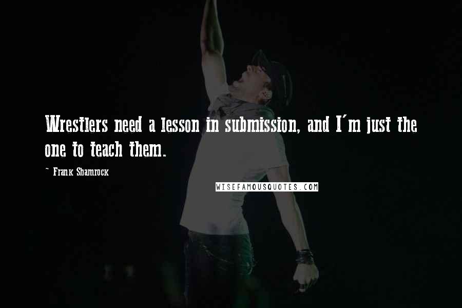 Frank Shamrock Quotes: Wrestlers need a lesson in submission, and I'm just the one to teach them.