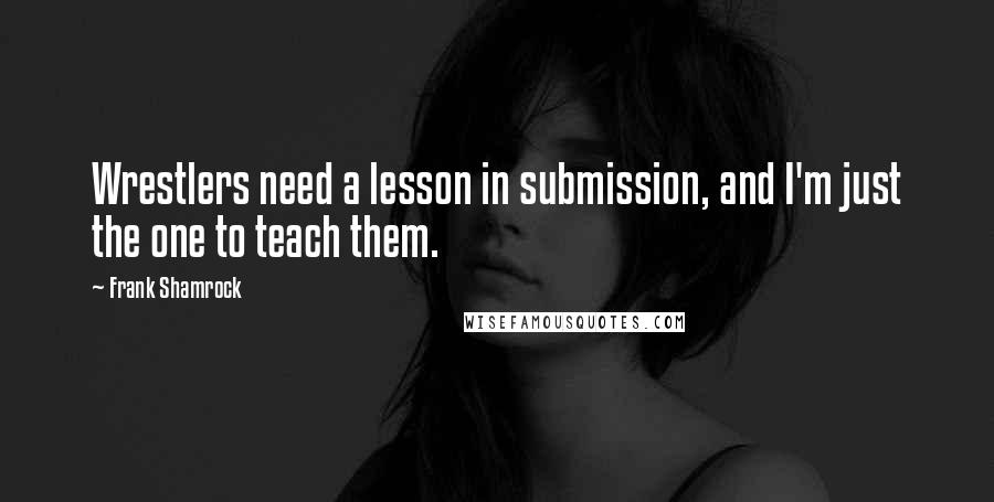 Frank Shamrock Quotes: Wrestlers need a lesson in submission, and I'm just the one to teach them.