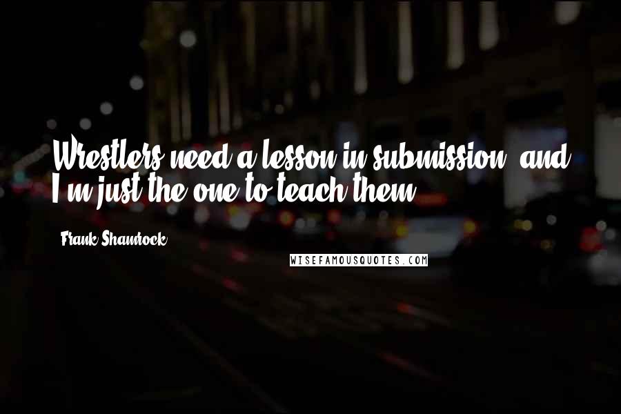 Frank Shamrock Quotes: Wrestlers need a lesson in submission, and I'm just the one to teach them.