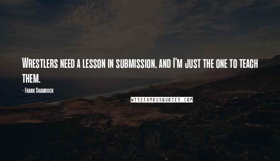 Frank Shamrock Quotes: Wrestlers need a lesson in submission, and I'm just the one to teach them.