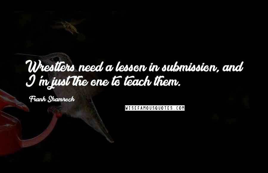 Frank Shamrock Quotes: Wrestlers need a lesson in submission, and I'm just the one to teach them.