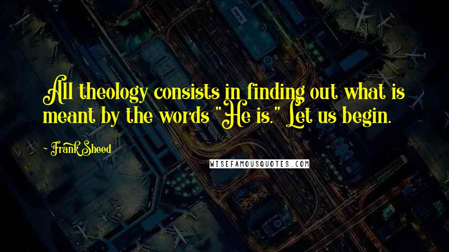 Frank Sheed Quotes: All theology consists in finding out what is meant by the words "He is." Let us begin.