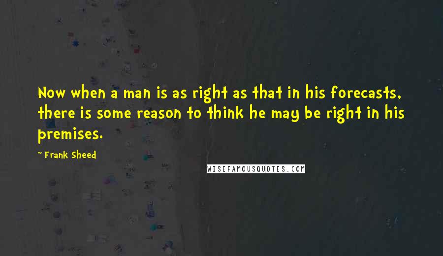 Frank Sheed Quotes: Now when a man is as right as that in his forecasts, there is some reason to think he may be right in his premises.