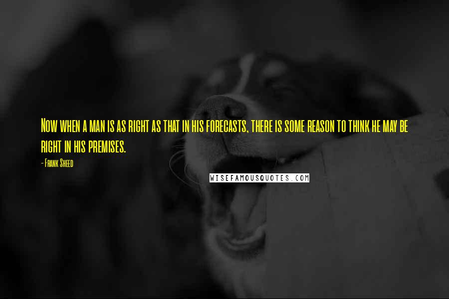 Frank Sheed Quotes: Now when a man is as right as that in his forecasts, there is some reason to think he may be right in his premises.