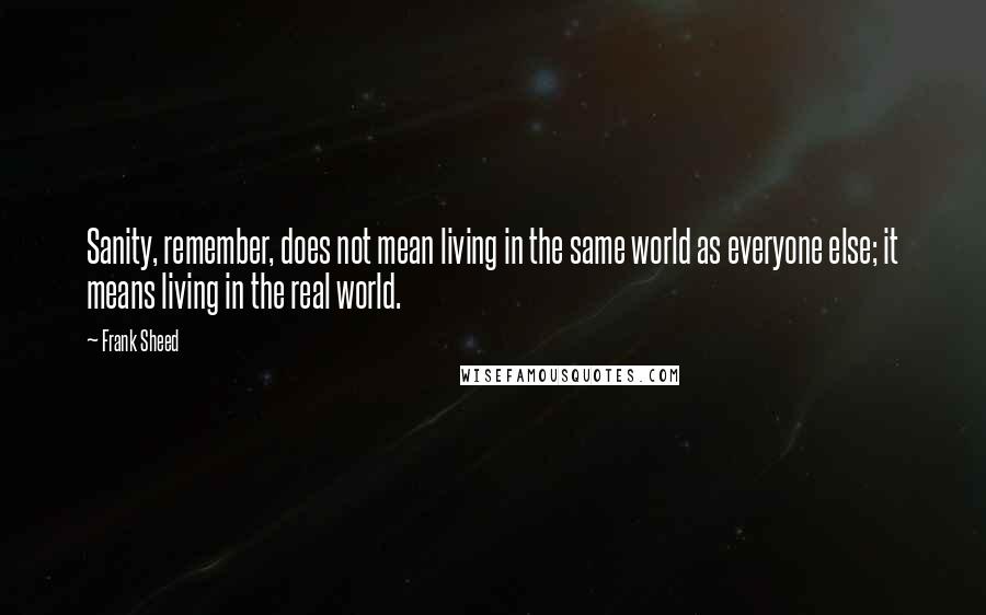 Frank Sheed Quotes: Sanity, remember, does not mean living in the same world as everyone else; it means living in the real world.