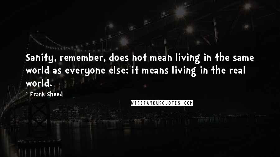 Frank Sheed Quotes: Sanity, remember, does not mean living in the same world as everyone else; it means living in the real world.