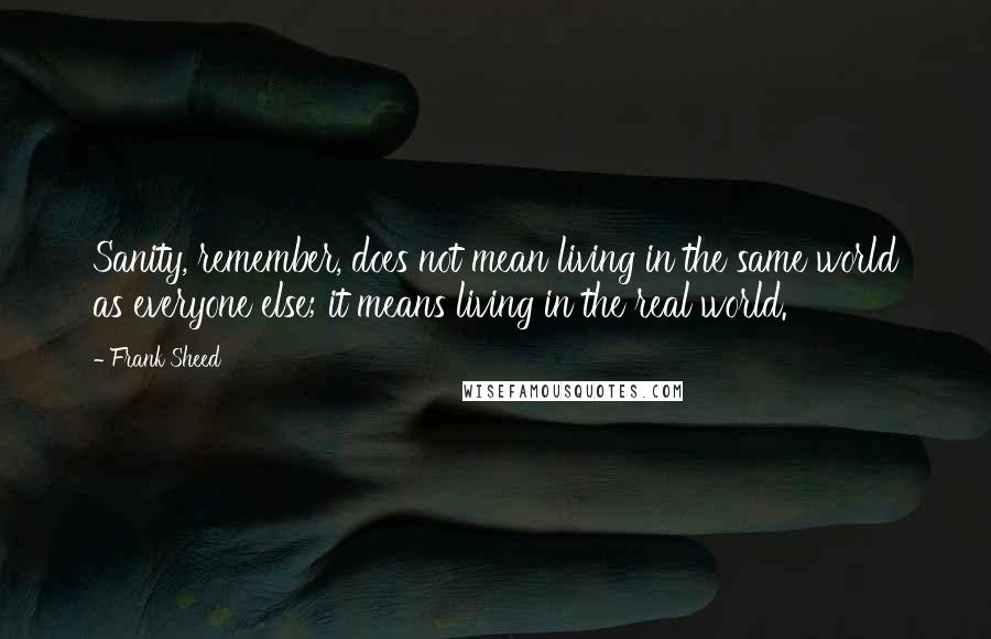 Frank Sheed Quotes: Sanity, remember, does not mean living in the same world as everyone else; it means living in the real world.