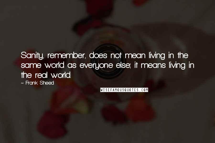 Frank Sheed Quotes: Sanity, remember, does not mean living in the same world as everyone else; it means living in the real world.