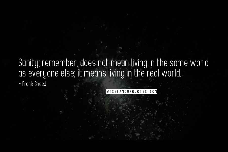 Frank Sheed Quotes: Sanity, remember, does not mean living in the same world as everyone else; it means living in the real world.