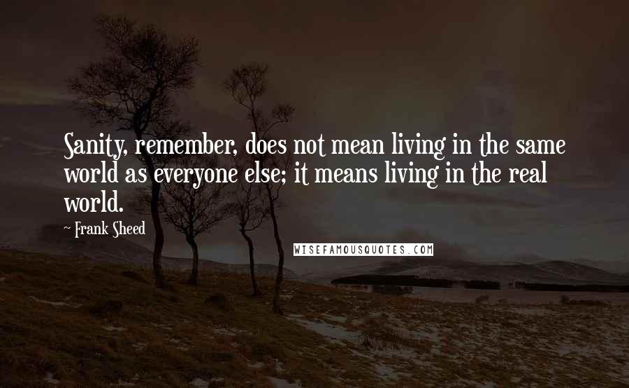 Frank Sheed Quotes: Sanity, remember, does not mean living in the same world as everyone else; it means living in the real world.