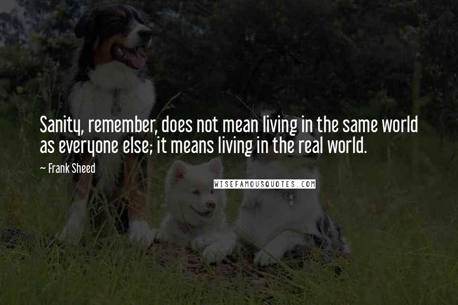 Frank Sheed Quotes: Sanity, remember, does not mean living in the same world as everyone else; it means living in the real world.