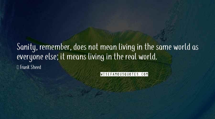 Frank Sheed Quotes: Sanity, remember, does not mean living in the same world as everyone else; it means living in the real world.