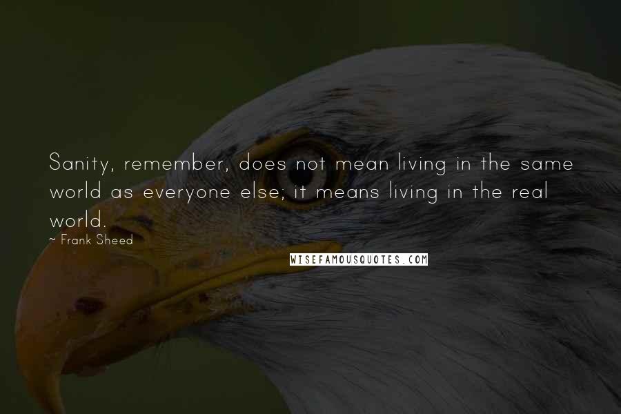 Frank Sheed Quotes: Sanity, remember, does not mean living in the same world as everyone else; it means living in the real world.