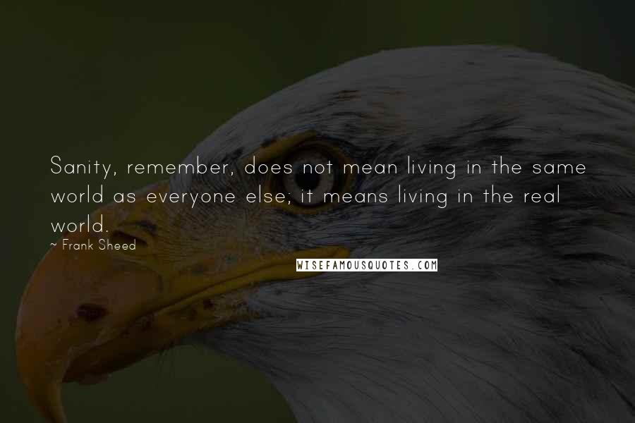 Frank Sheed Quotes: Sanity, remember, does not mean living in the same world as everyone else; it means living in the real world.