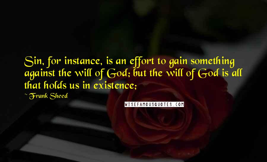 Frank Sheed Quotes: Sin, for instance, is an effort to gain something against the will of God; but the will of God is all that holds us in existence;