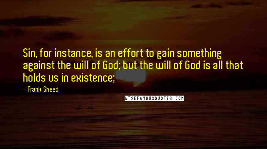 Frank Sheed Quotes: Sin, for instance, is an effort to gain something against the will of God; but the will of God is all that holds us in existence;