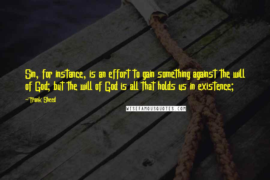 Frank Sheed Quotes: Sin, for instance, is an effort to gain something against the will of God; but the will of God is all that holds us in existence;