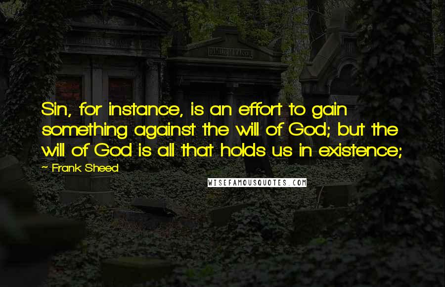 Frank Sheed Quotes: Sin, for instance, is an effort to gain something against the will of God; but the will of God is all that holds us in existence;