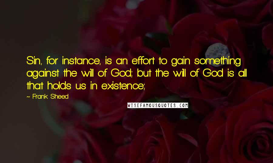 Frank Sheed Quotes: Sin, for instance, is an effort to gain something against the will of God; but the will of God is all that holds us in existence;