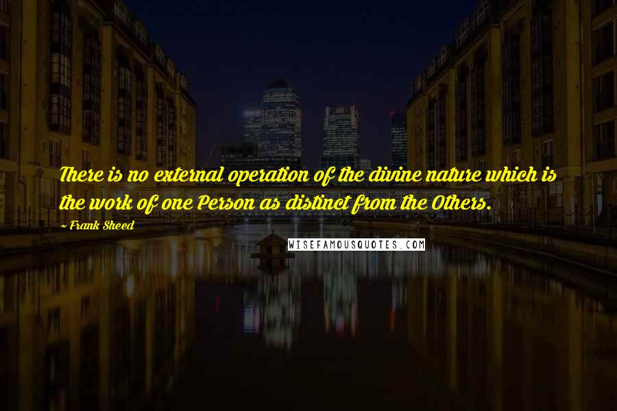 Frank Sheed Quotes: There is no external operation of the divine nature which is the work of one Person as distinct from the Others.