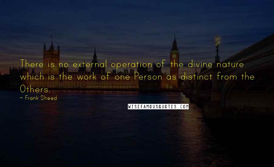 Frank Sheed Quotes: There is no external operation of the divine nature which is the work of one Person as distinct from the Others.