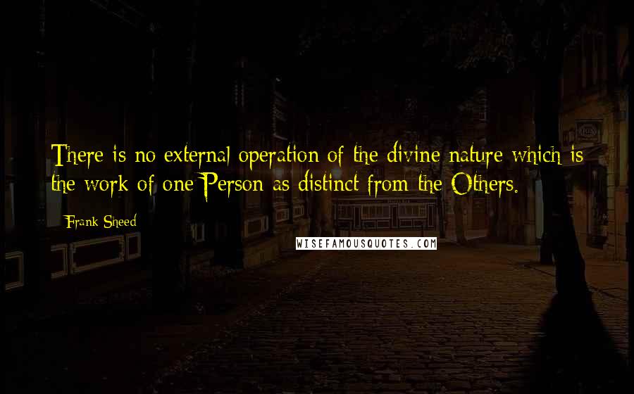 Frank Sheed Quotes: There is no external operation of the divine nature which is the work of one Person as distinct from the Others.