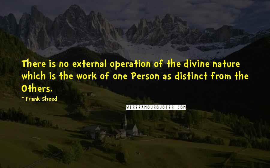 Frank Sheed Quotes: There is no external operation of the divine nature which is the work of one Person as distinct from the Others.