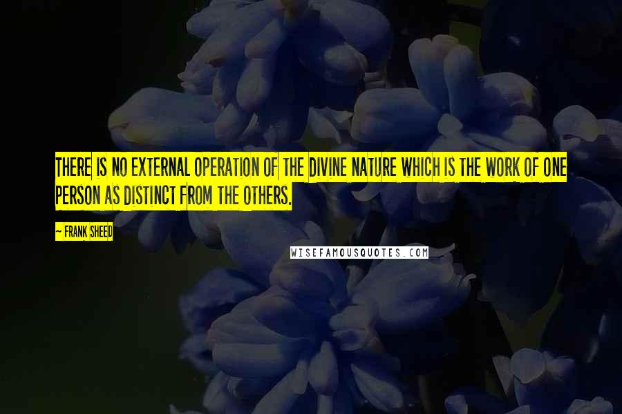 Frank Sheed Quotes: There is no external operation of the divine nature which is the work of one Person as distinct from the Others.