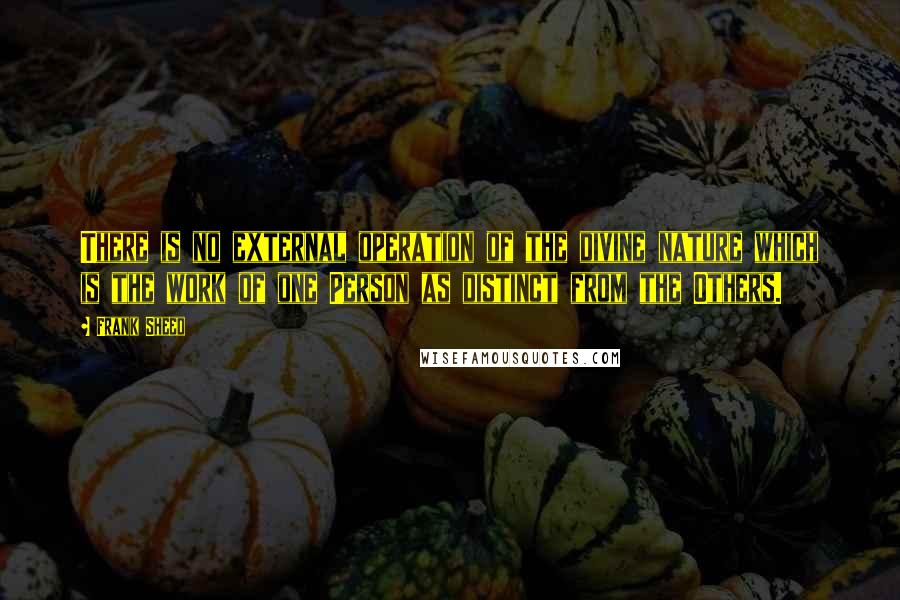 Frank Sheed Quotes: There is no external operation of the divine nature which is the work of one Person as distinct from the Others.