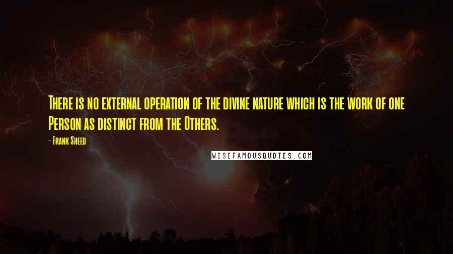 Frank Sheed Quotes: There is no external operation of the divine nature which is the work of one Person as distinct from the Others.