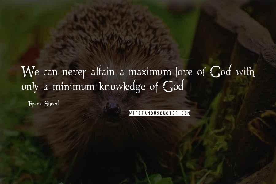 Frank Sheed Quotes: We can never attain a maximum love of God with only a minimum knowledge of God