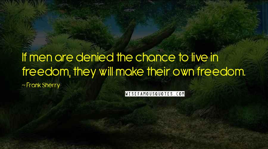 Frank Sherry Quotes: If men are denied the chance to live in freedom, they will make their own freedom.