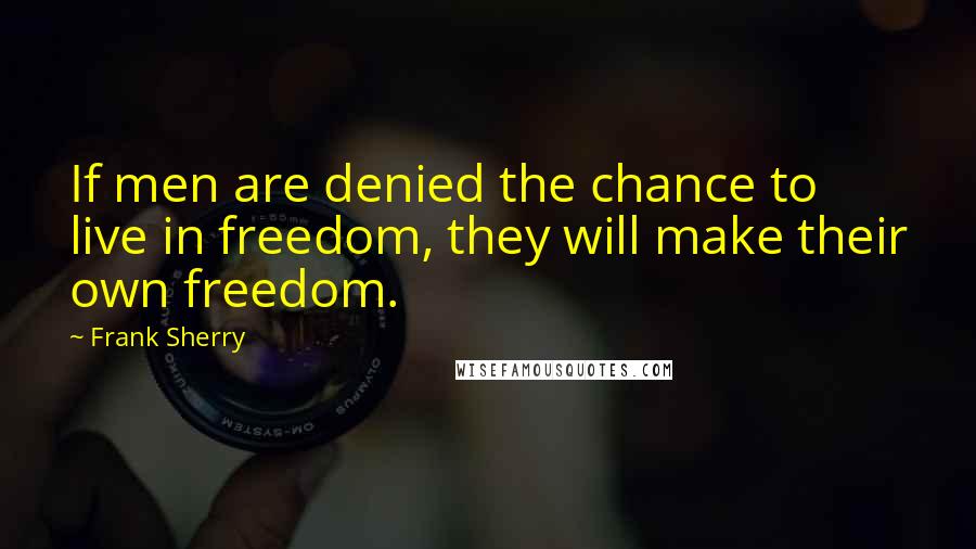 Frank Sherry Quotes: If men are denied the chance to live in freedom, they will make their own freedom.