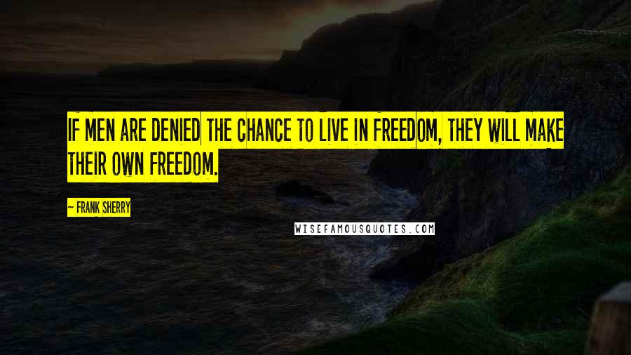 Frank Sherry Quotes: If men are denied the chance to live in freedom, they will make their own freedom.