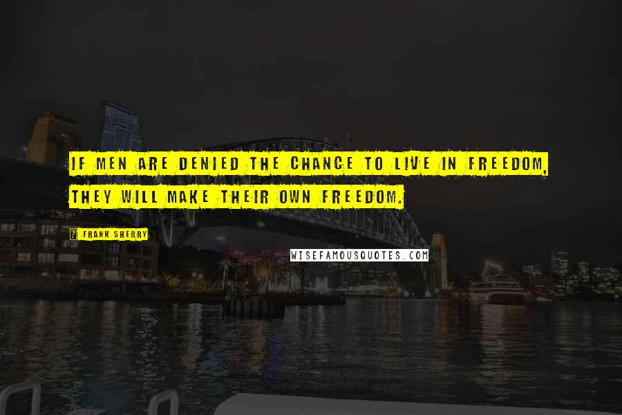 Frank Sherry Quotes: If men are denied the chance to live in freedom, they will make their own freedom.