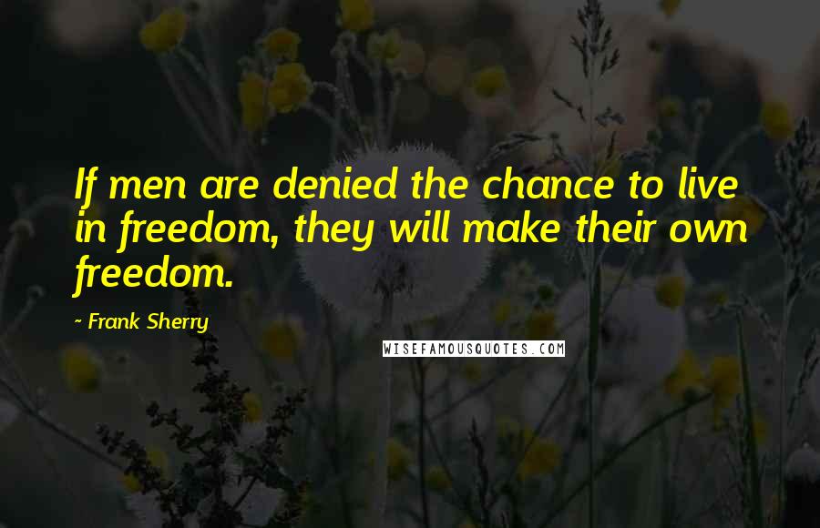Frank Sherry Quotes: If men are denied the chance to live in freedom, they will make their own freedom.