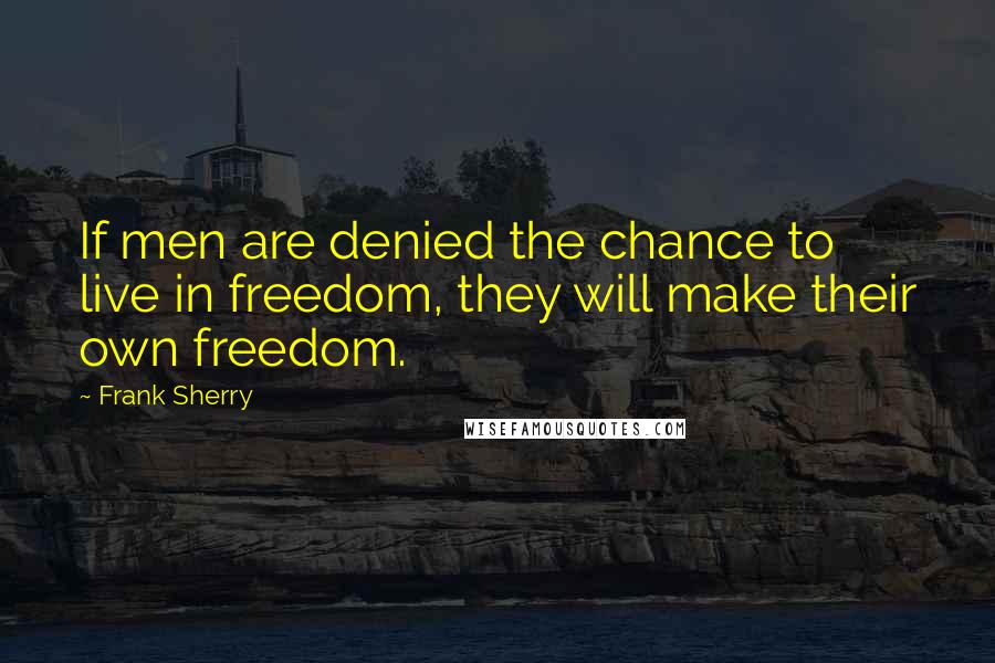 Frank Sherry Quotes: If men are denied the chance to live in freedom, they will make their own freedom.