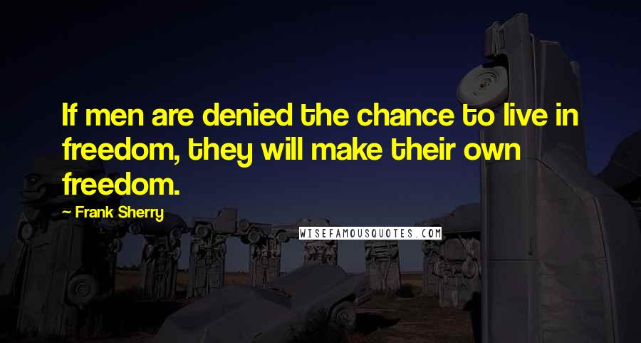 Frank Sherry Quotes: If men are denied the chance to live in freedom, they will make their own freedom.