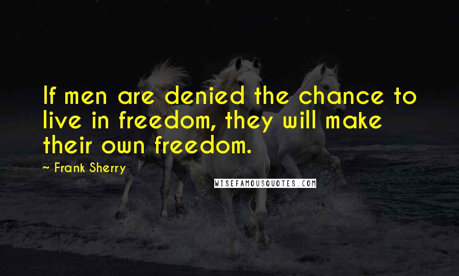 Frank Sherry Quotes: If men are denied the chance to live in freedom, they will make their own freedom.