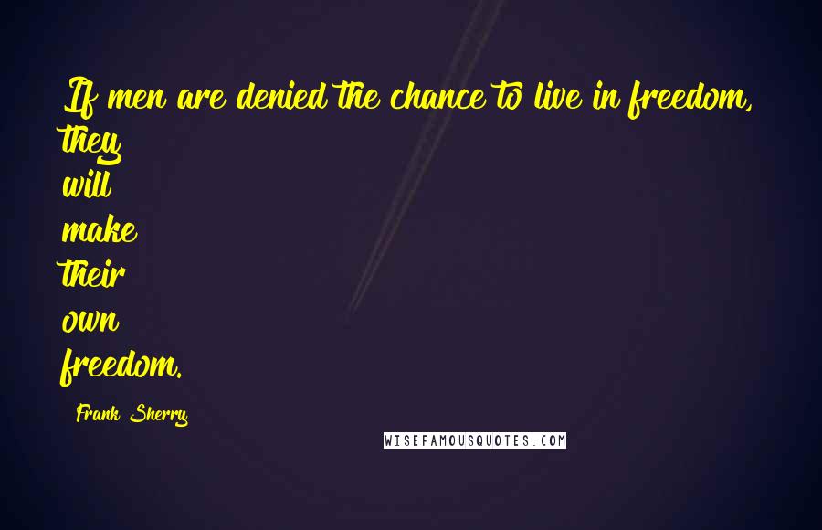 Frank Sherry Quotes: If men are denied the chance to live in freedom, they will make their own freedom.