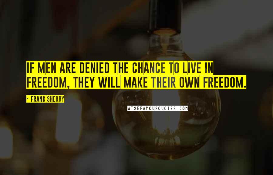 Frank Sherry Quotes: If men are denied the chance to live in freedom, they will make their own freedom.