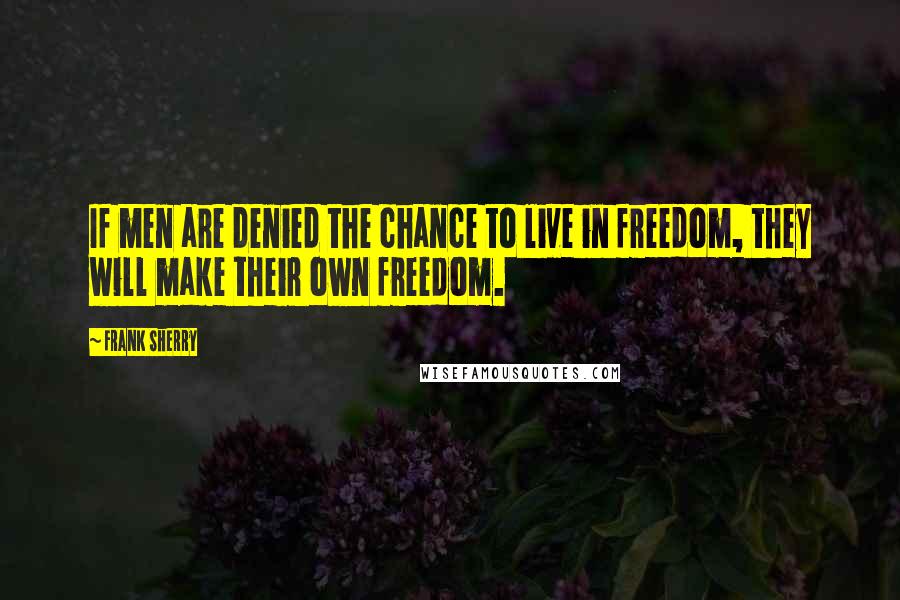 Frank Sherry Quotes: If men are denied the chance to live in freedom, they will make their own freedom.