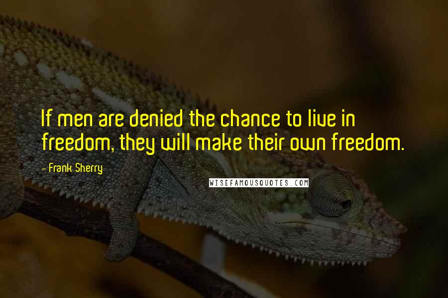 Frank Sherry Quotes: If men are denied the chance to live in freedom, they will make their own freedom.