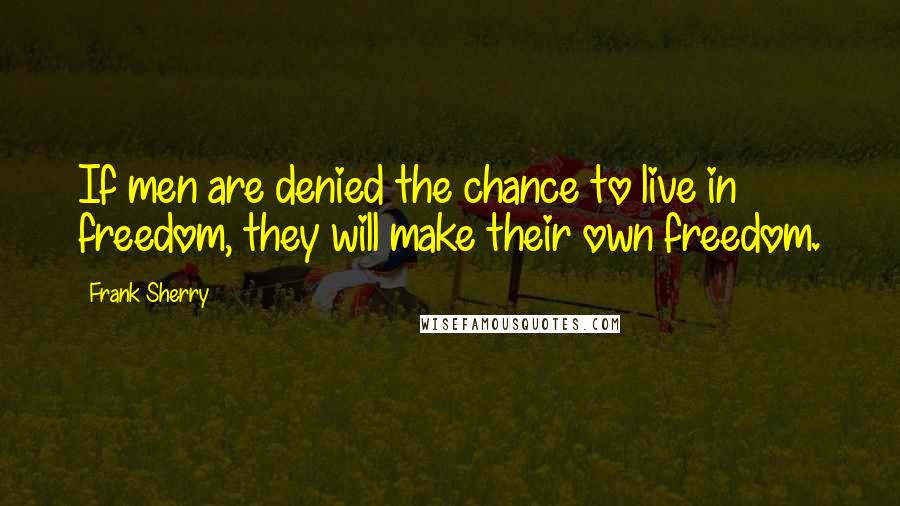 Frank Sherry Quotes: If men are denied the chance to live in freedom, they will make their own freedom.