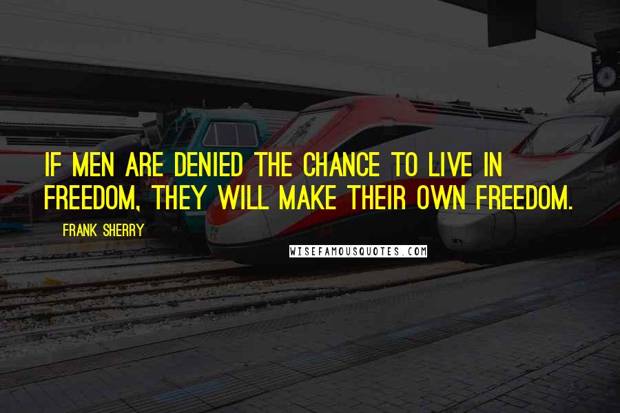 Frank Sherry Quotes: If men are denied the chance to live in freedom, they will make their own freedom.