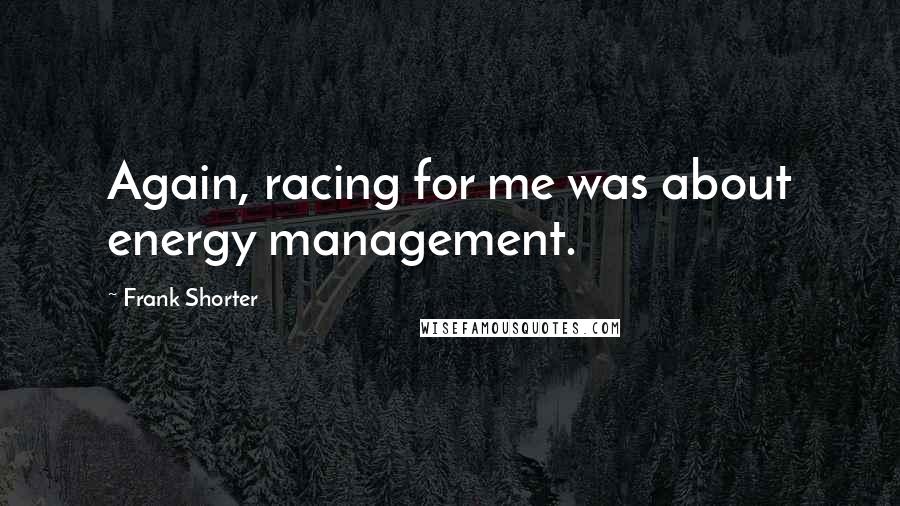 Frank Shorter Quotes: Again, racing for me was about energy management.