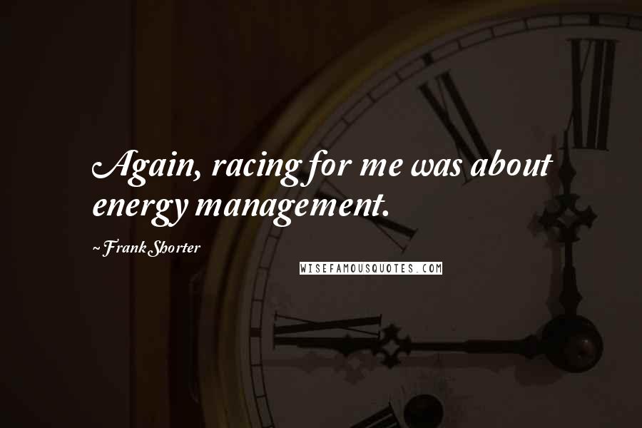 Frank Shorter Quotes: Again, racing for me was about energy management.