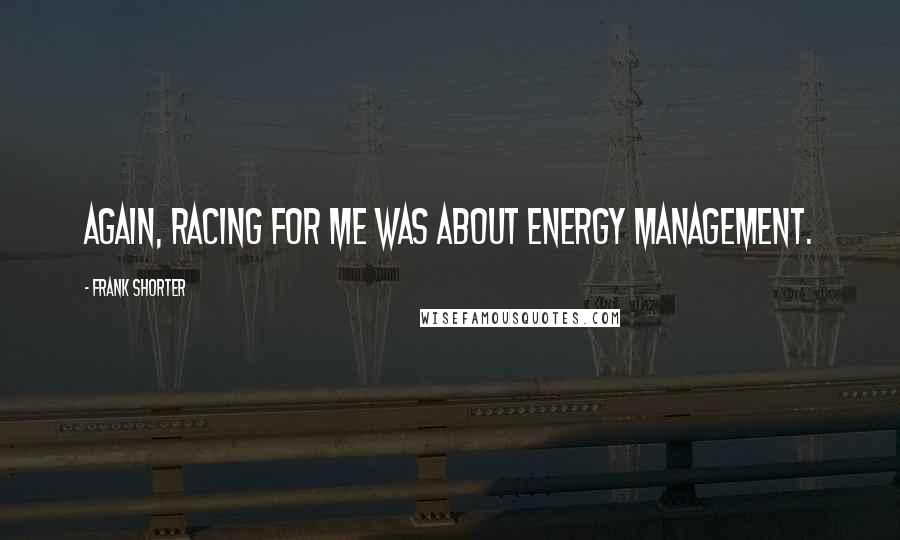 Frank Shorter Quotes: Again, racing for me was about energy management.