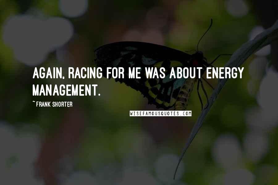 Frank Shorter Quotes: Again, racing for me was about energy management.
