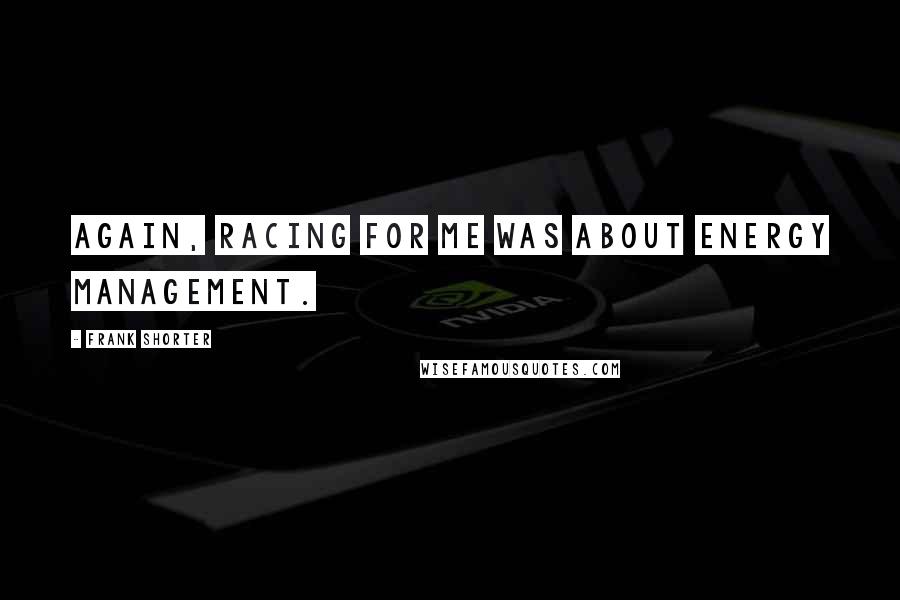 Frank Shorter Quotes: Again, racing for me was about energy management.